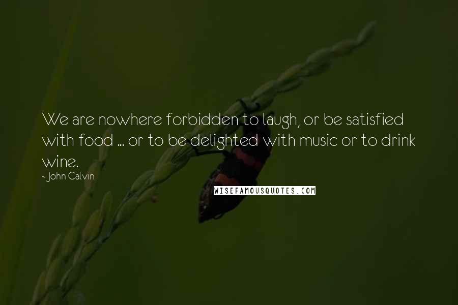 John Calvin Quotes: We are nowhere forbidden to laugh, or be satisfied with food ... or to be delighted with music or to drink wine.