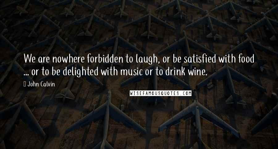 John Calvin Quotes: We are nowhere forbidden to laugh, or be satisfied with food ... or to be delighted with music or to drink wine.
