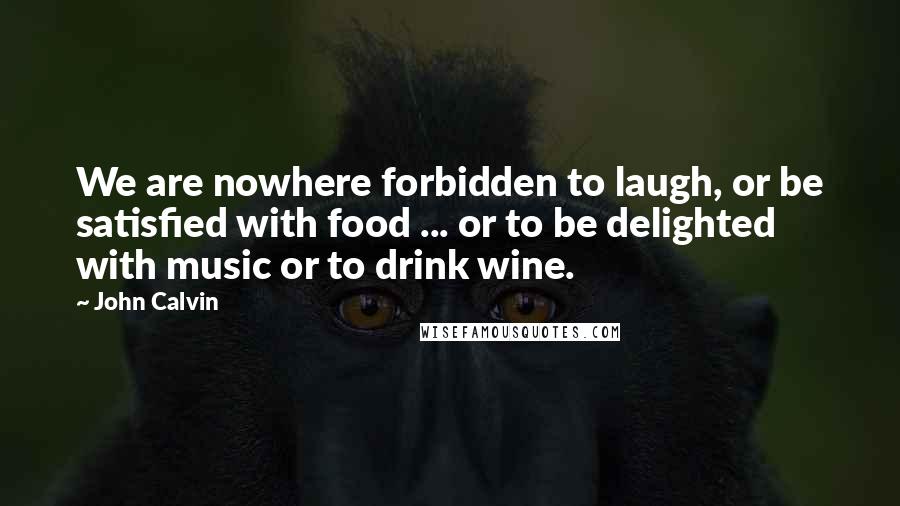 John Calvin Quotes: We are nowhere forbidden to laugh, or be satisfied with food ... or to be delighted with music or to drink wine.