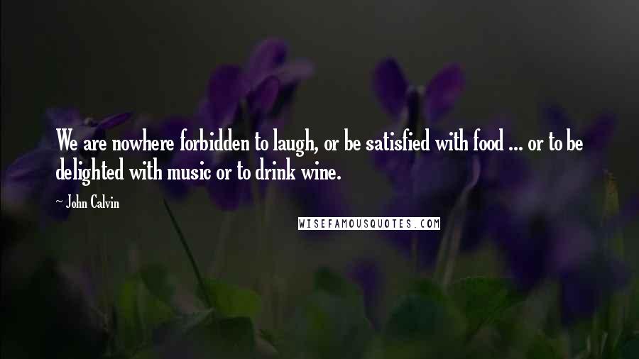 John Calvin Quotes: We are nowhere forbidden to laugh, or be satisfied with food ... or to be delighted with music or to drink wine.