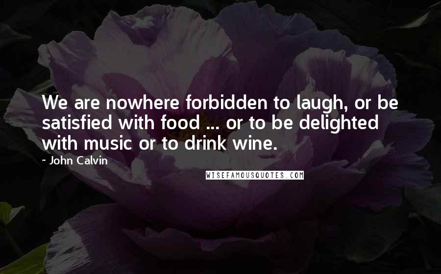 John Calvin Quotes: We are nowhere forbidden to laugh, or be satisfied with food ... or to be delighted with music or to drink wine.