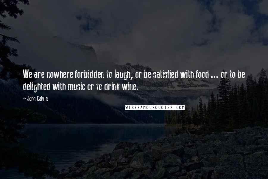 John Calvin Quotes: We are nowhere forbidden to laugh, or be satisfied with food ... or to be delighted with music or to drink wine.