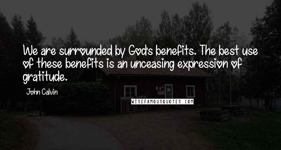 John Calvin Quotes: We are surrounded by God's benefits. The best use of these benefits is an unceasing expression of gratitude.