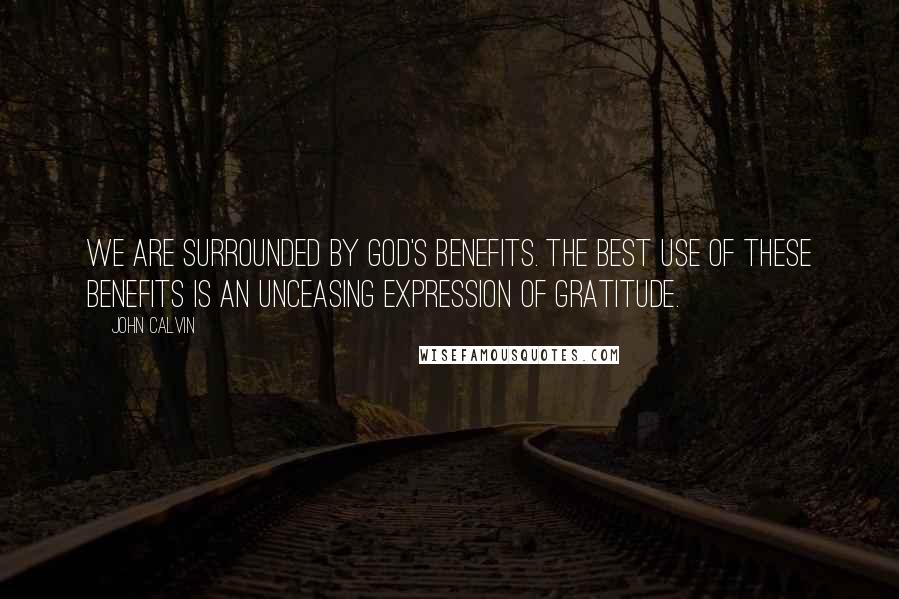 John Calvin Quotes: We are surrounded by God's benefits. The best use of these benefits is an unceasing expression of gratitude.