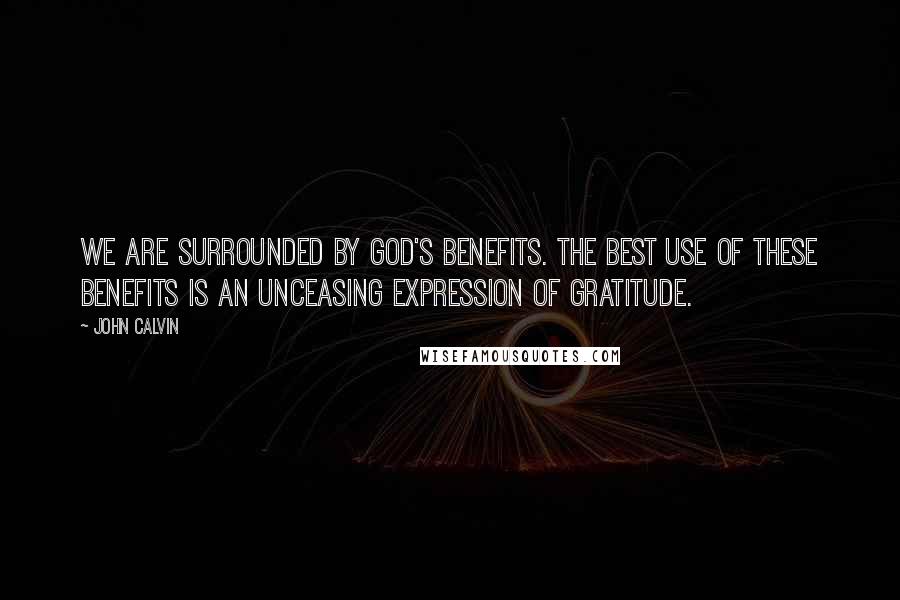 John Calvin Quotes: We are surrounded by God's benefits. The best use of these benefits is an unceasing expression of gratitude.