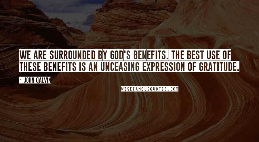 John Calvin Quotes: We are surrounded by God's benefits. The best use of these benefits is an unceasing expression of gratitude.