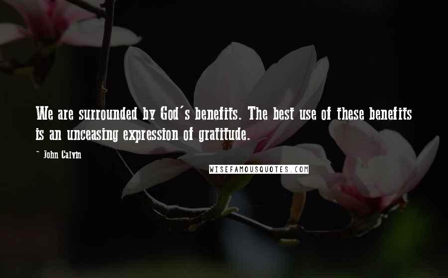 John Calvin Quotes: We are surrounded by God's benefits. The best use of these benefits is an unceasing expression of gratitude.