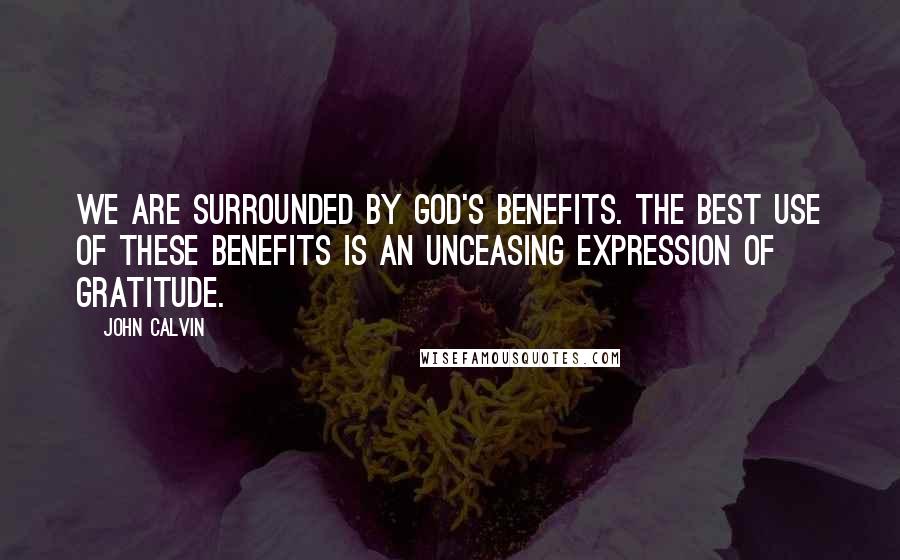 John Calvin Quotes: We are surrounded by God's benefits. The best use of these benefits is an unceasing expression of gratitude.