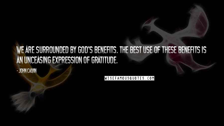 John Calvin Quotes: We are surrounded by God's benefits. The best use of these benefits is an unceasing expression of gratitude.