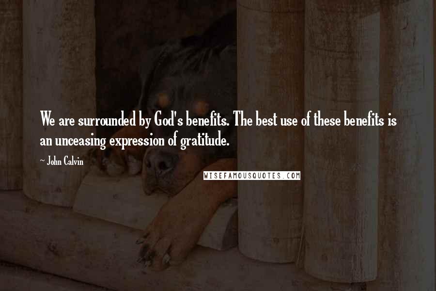 John Calvin Quotes: We are surrounded by God's benefits. The best use of these benefits is an unceasing expression of gratitude.