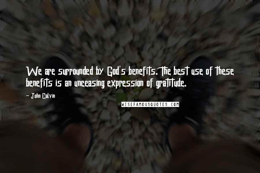 John Calvin Quotes: We are surrounded by God's benefits. The best use of these benefits is an unceasing expression of gratitude.