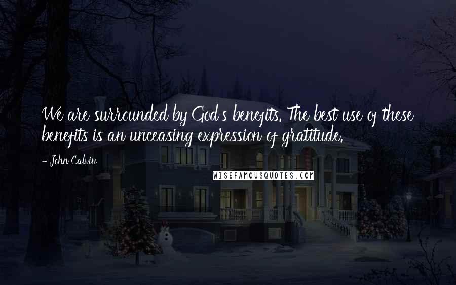 John Calvin Quotes: We are surrounded by God's benefits. The best use of these benefits is an unceasing expression of gratitude.