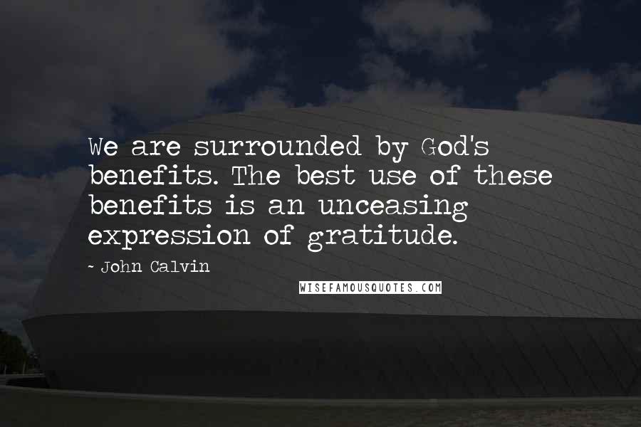 John Calvin Quotes: We are surrounded by God's benefits. The best use of these benefits is an unceasing expression of gratitude.