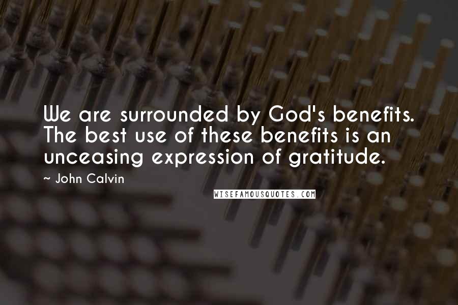 John Calvin Quotes: We are surrounded by God's benefits. The best use of these benefits is an unceasing expression of gratitude.