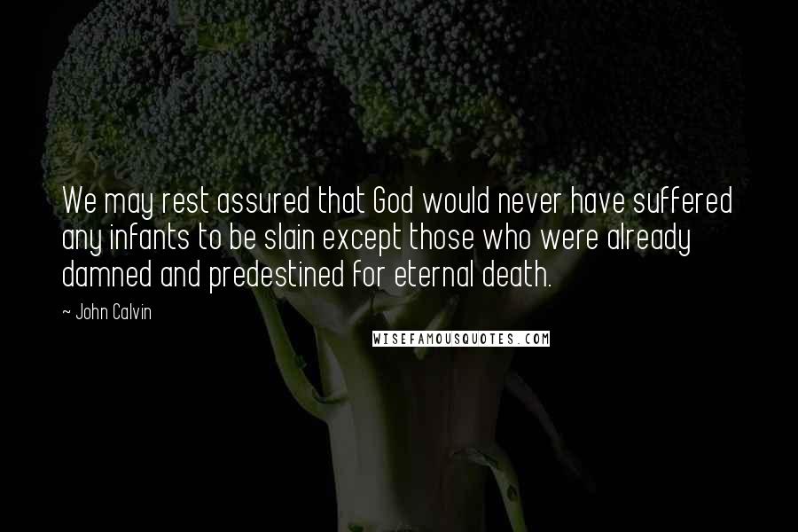 John Calvin Quotes: We may rest assured that God would never have suffered any infants to be slain except those who were already damned and predestined for eternal death.