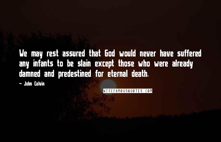 John Calvin Quotes: We may rest assured that God would never have suffered any infants to be slain except those who were already damned and predestined for eternal death.