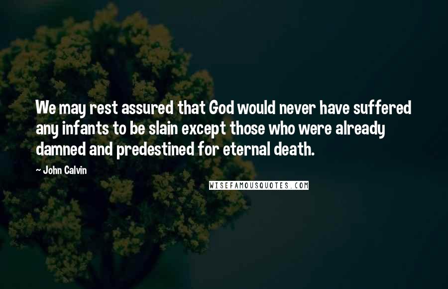 John Calvin Quotes: We may rest assured that God would never have suffered any infants to be slain except those who were already damned and predestined for eternal death.