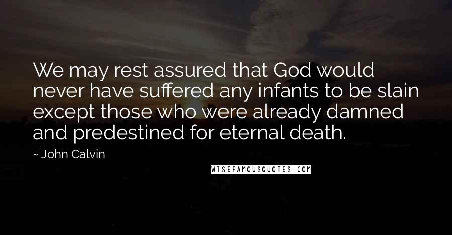 John Calvin Quotes: We may rest assured that God would never have suffered any infants to be slain except those who were already damned and predestined for eternal death.