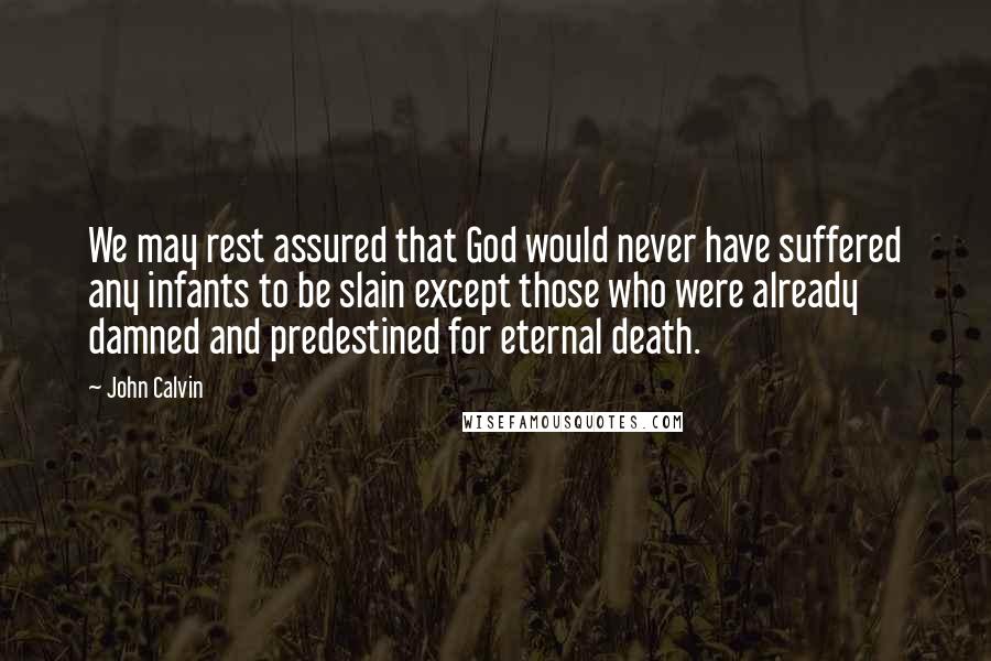 John Calvin Quotes: We may rest assured that God would never have suffered any infants to be slain except those who were already damned and predestined for eternal death.