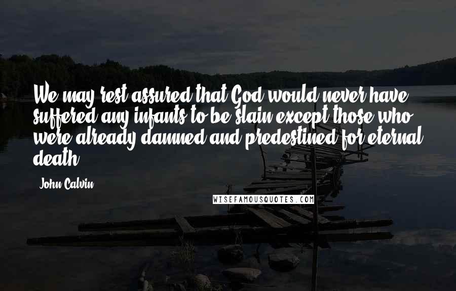 John Calvin Quotes: We may rest assured that God would never have suffered any infants to be slain except those who were already damned and predestined for eternal death.