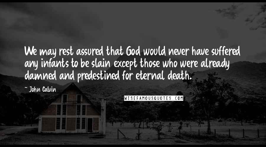 John Calvin Quotes: We may rest assured that God would never have suffered any infants to be slain except those who were already damned and predestined for eternal death.