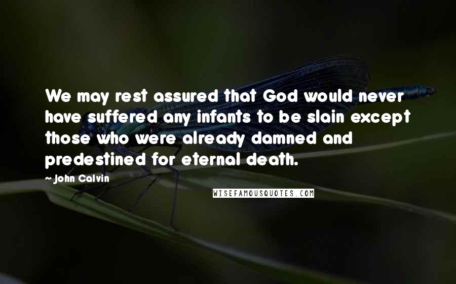 John Calvin Quotes: We may rest assured that God would never have suffered any infants to be slain except those who were already damned and predestined for eternal death.