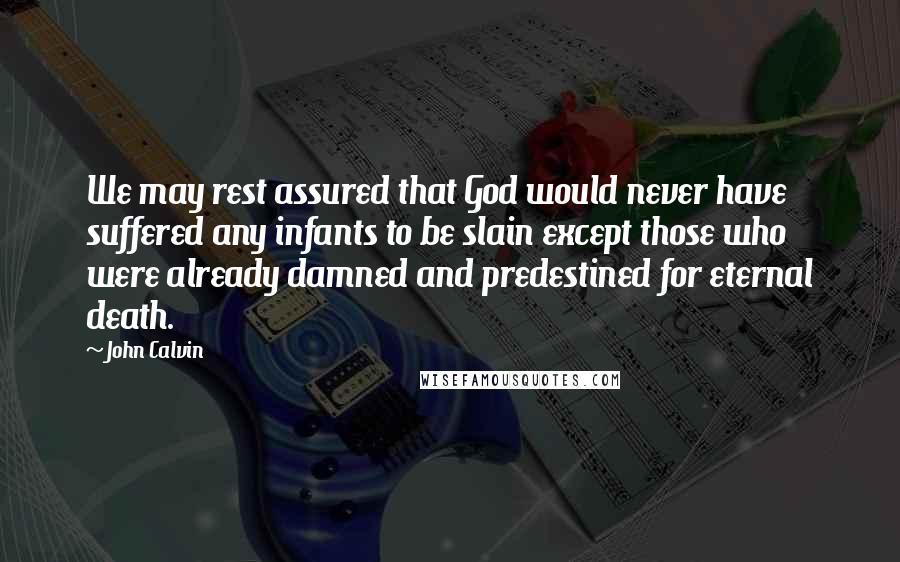 John Calvin Quotes: We may rest assured that God would never have suffered any infants to be slain except those who were already damned and predestined for eternal death.