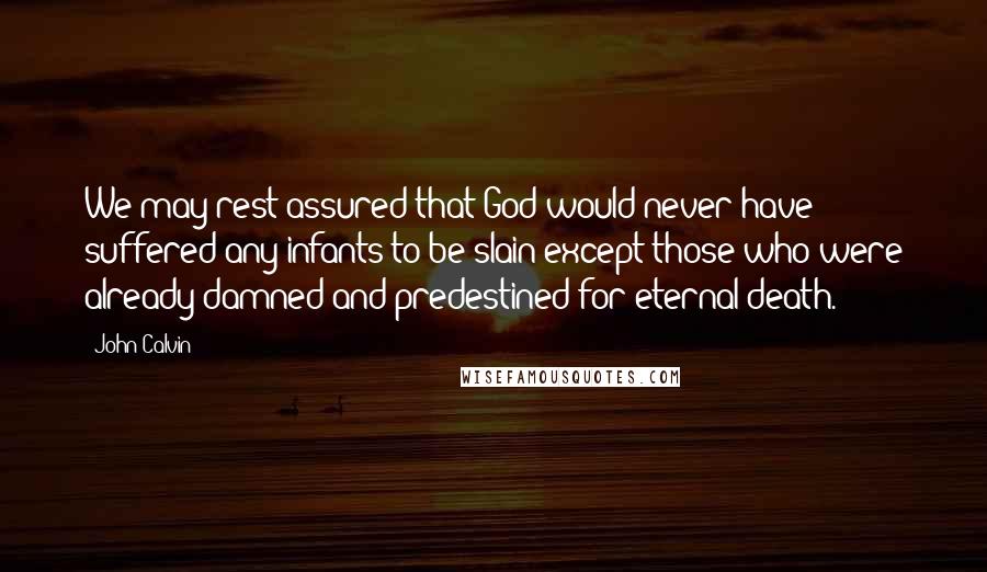 John Calvin Quotes: We may rest assured that God would never have suffered any infants to be slain except those who were already damned and predestined for eternal death.