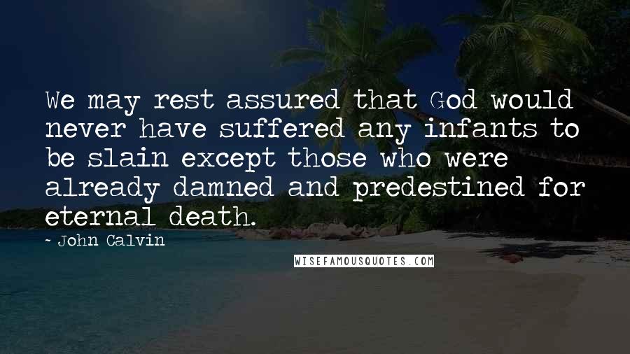 John Calvin Quotes: We may rest assured that God would never have suffered any infants to be slain except those who were already damned and predestined for eternal death.