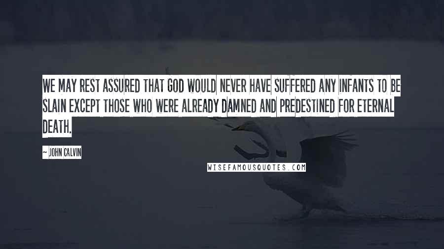 John Calvin Quotes: We may rest assured that God would never have suffered any infants to be slain except those who were already damned and predestined for eternal death.