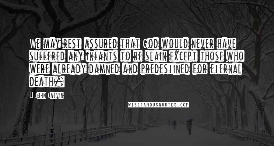 John Calvin Quotes: We may rest assured that God would never have suffered any infants to be slain except those who were already damned and predestined for eternal death.