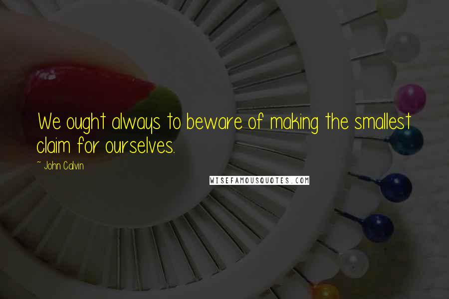 John Calvin Quotes: We ought always to beware of making the smallest claim for ourselves.