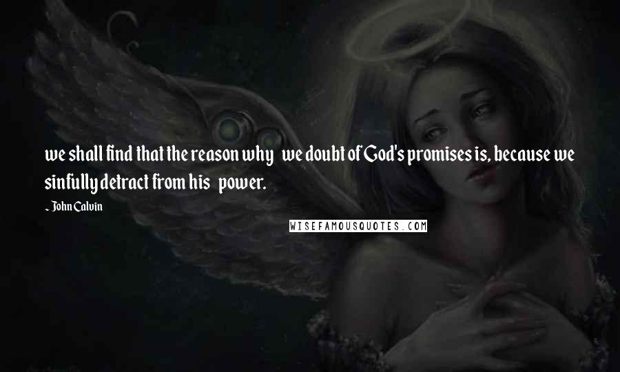 John Calvin Quotes: we shall find that the reason why   we doubt of God's promises is, because we sinfully detract from his   power.