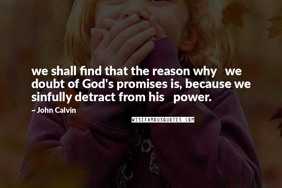 John Calvin Quotes: we shall find that the reason why   we doubt of God's promises is, because we sinfully detract from his   power.