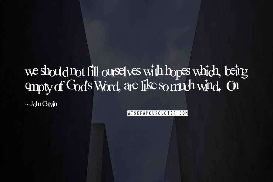 John Calvin Quotes: we should not fill ourselves with hopes which, being empty of God's Word, are like so much wind. On