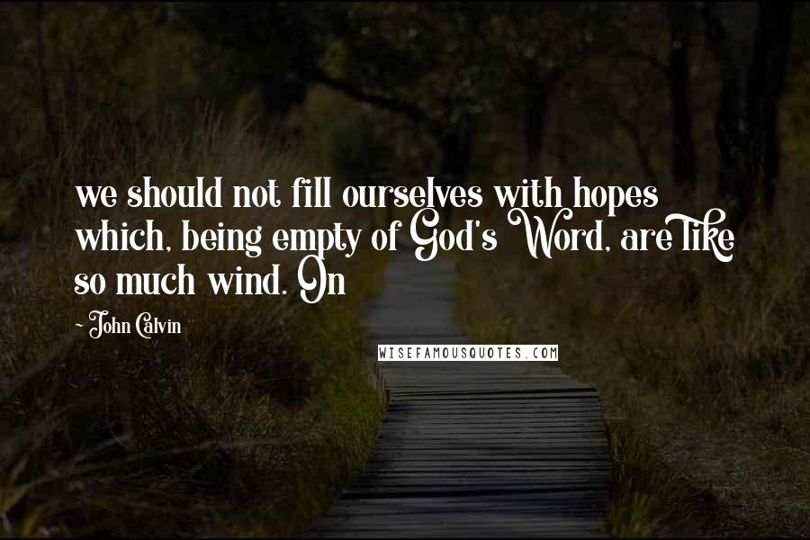 John Calvin Quotes: we should not fill ourselves with hopes which, being empty of God's Word, are like so much wind. On