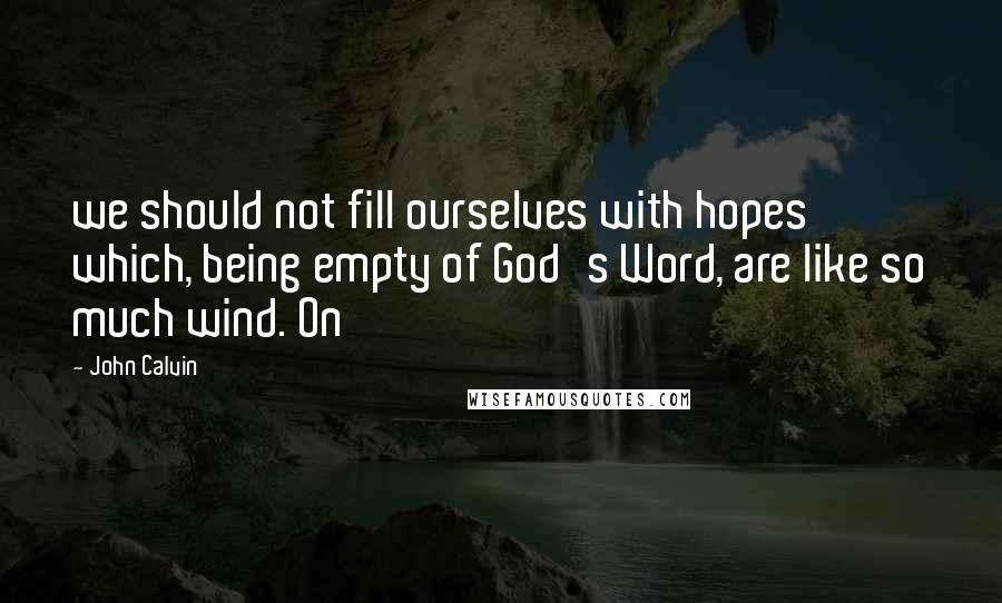 John Calvin Quotes: we should not fill ourselves with hopes which, being empty of God's Word, are like so much wind. On