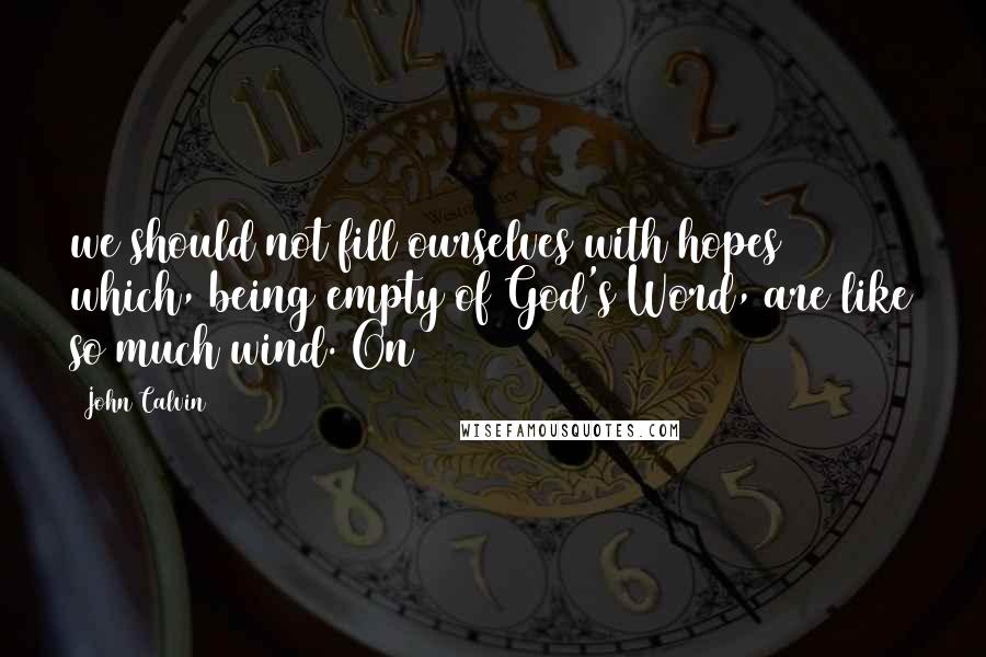 John Calvin Quotes: we should not fill ourselves with hopes which, being empty of God's Word, are like so much wind. On