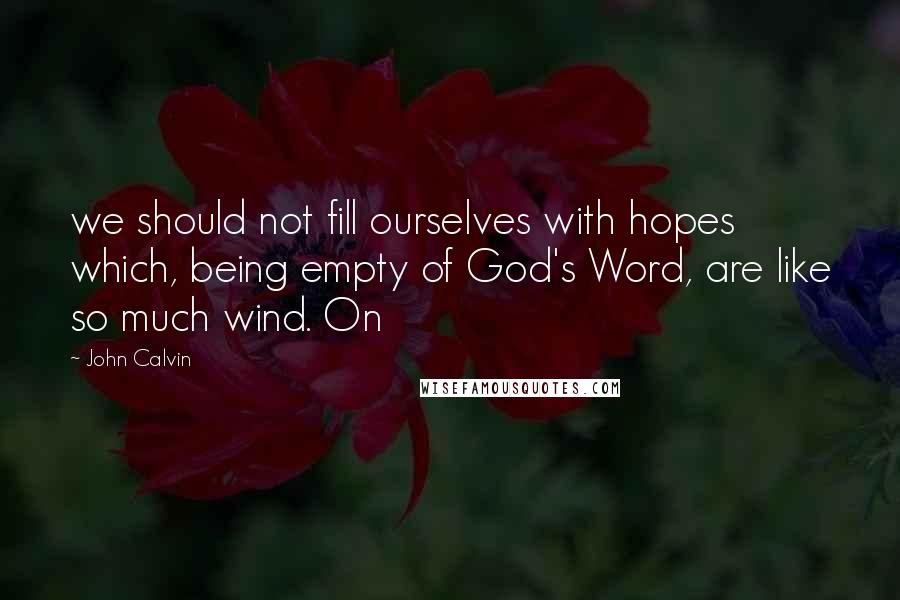 John Calvin Quotes: we should not fill ourselves with hopes which, being empty of God's Word, are like so much wind. On