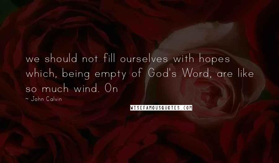 John Calvin Quotes: we should not fill ourselves with hopes which, being empty of God's Word, are like so much wind. On