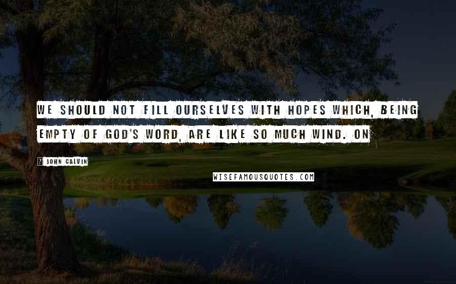 John Calvin Quotes: we should not fill ourselves with hopes which, being empty of God's Word, are like so much wind. On