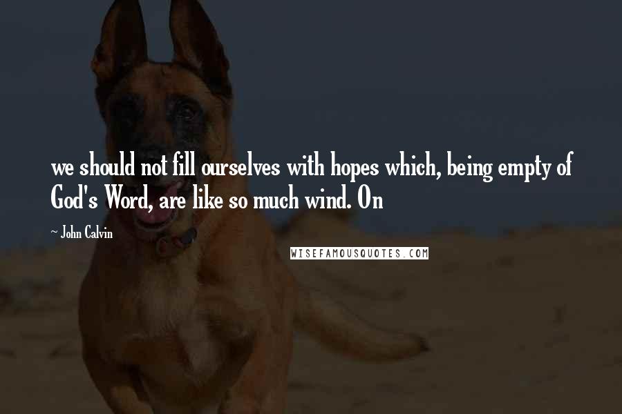 John Calvin Quotes: we should not fill ourselves with hopes which, being empty of God's Word, are like so much wind. On