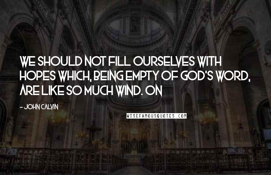 John Calvin Quotes: we should not fill ourselves with hopes which, being empty of God's Word, are like so much wind. On