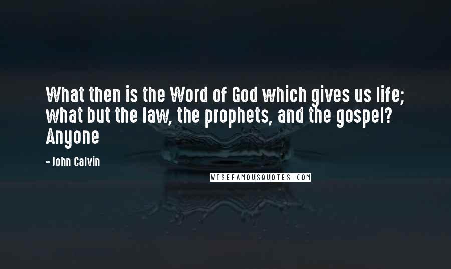 John Calvin Quotes: What then is the Word of God which gives us life; what but the law, the prophets, and the gospel? Anyone