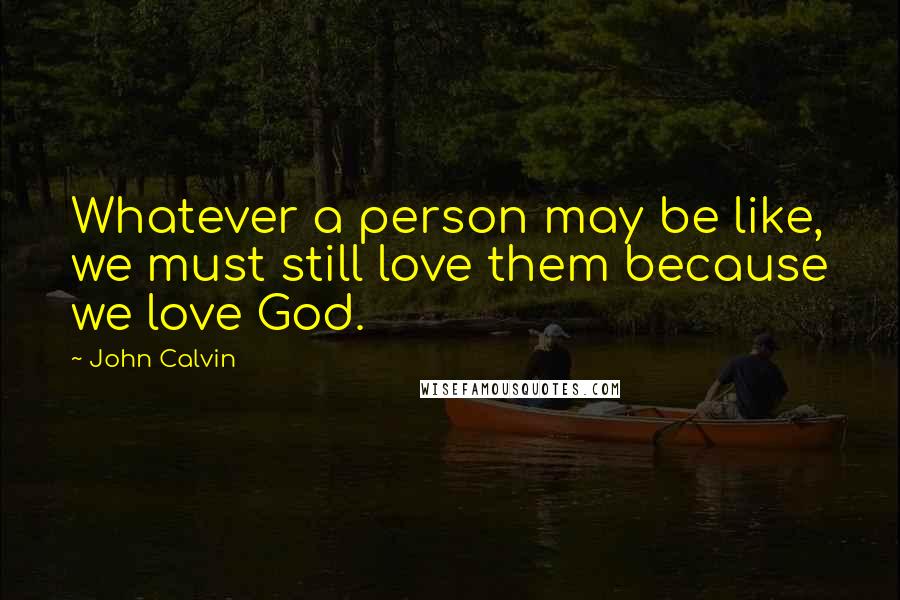 John Calvin Quotes: Whatever a person may be like, we must still love them because we love God.