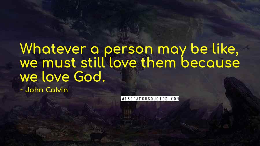 John Calvin Quotes: Whatever a person may be like, we must still love them because we love God.