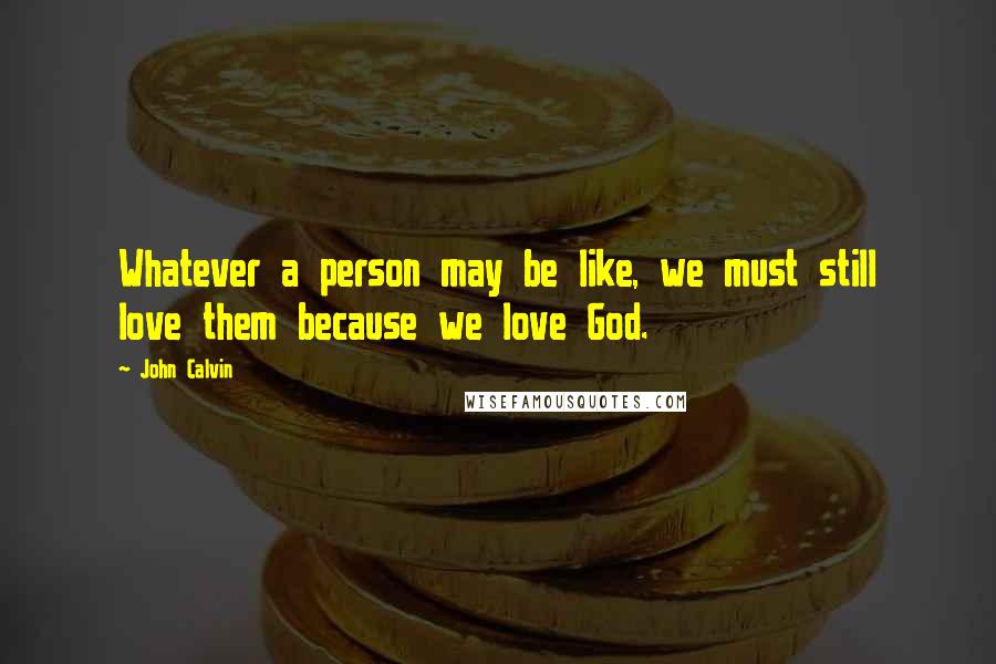 John Calvin Quotes: Whatever a person may be like, we must still love them because we love God.