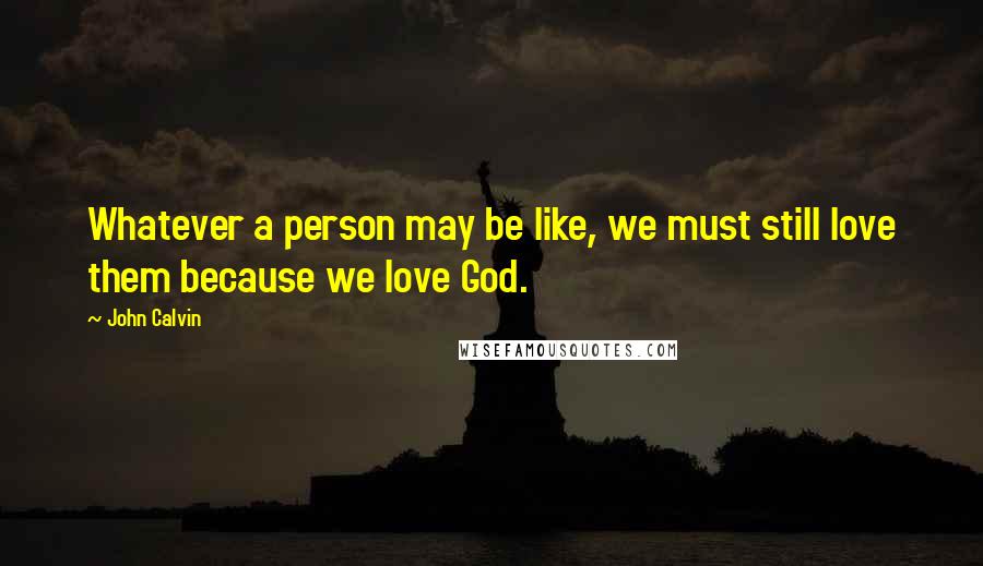 John Calvin Quotes: Whatever a person may be like, we must still love them because we love God.
