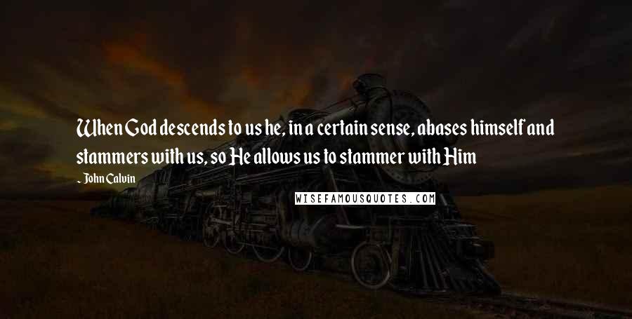 John Calvin Quotes: When God descends to us he, in a certain sense, abases himself and stammers with us, so He allows us to stammer with Him