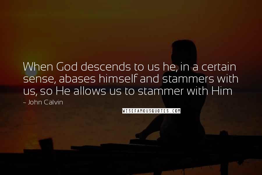 John Calvin Quotes: When God descends to us he, in a certain sense, abases himself and stammers with us, so He allows us to stammer with Him